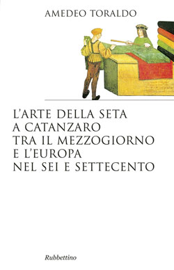 “L'arte della seta a Catanzaro tra il Mezzogiorno e l'Europa nel Sei e Settecento”, di Amedeo Toraldo (2015, Rubbettino Editore)