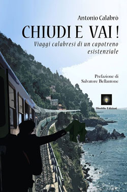 “Chiudi e Vai! Viaggi calabresi di un capotreno esistenziale” di Antonio Calabrò (2015, Disoblio Edizioni)